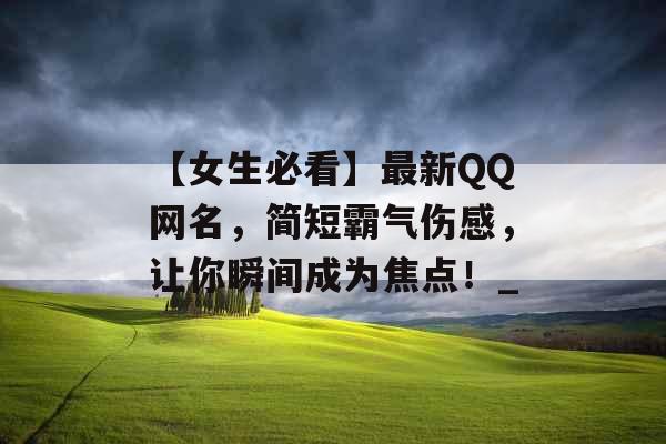 【女生必看】最新QQ网名，简短霸气伤感，让你瞬间成为焦点！_