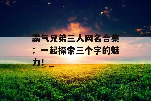 霸气兄弟三人网名合集：一起探索三个字的魅力！_