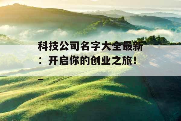 科技公司名字大全最新：开启你的创业之旅！_