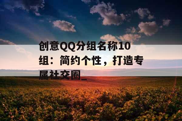 创意QQ分组名称10组：简约个性，打造专属社交圈_