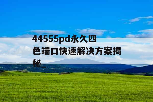 44555pd永久四色端口快速解决方案揭秘_