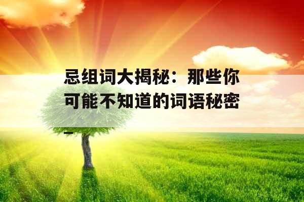 忌组词大揭秘：那些你可能不知道的词语秘密_