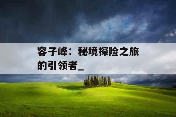 容子峰：秘境探险之旅的引领者_