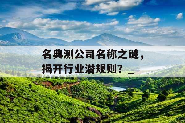 名典测公司名称之谜，揭开行业潜规则？_