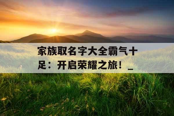 家族取名字大全霸气十足：开启荣耀之旅！_