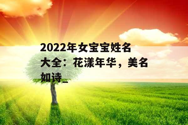 2022年女宝宝姓名大全：花漾年华，美名如诗_