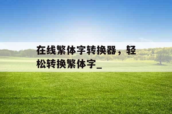 在线繁体字转换器，轻松转换繁体字_