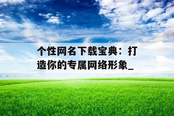 个性网名下载宝典：打造你的专属网络形象_