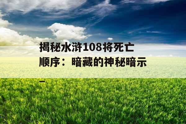 揭秘水浒108将死亡顺序：暗藏的神秘暗示_