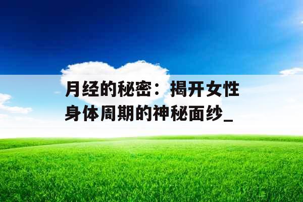 月经的秘密：揭开女性身体周期的神秘面纱_