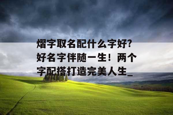 熠字取名配什么字好?好名字伴随一生！两个字配搭打造完美人生_