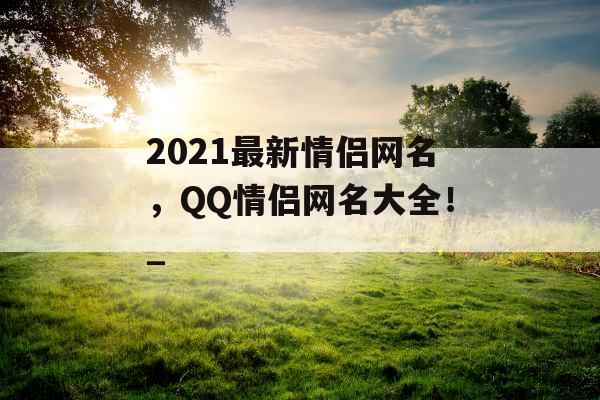 2021最新情侣网名，QQ情侣网名大全！_