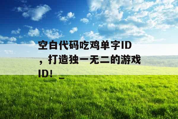 空白代码吃鸡单字ID，打造独一无二的游戏ID！_