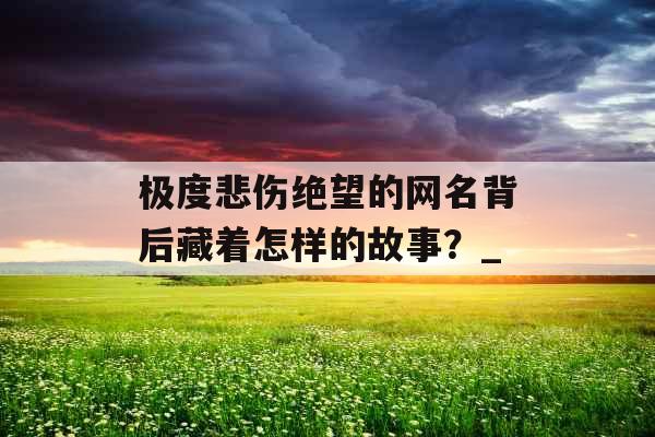 极度悲伤绝望的网名背后藏着怎样的故事？_