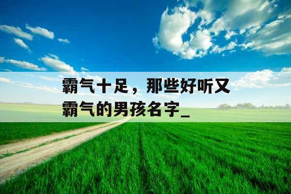 霸气十足，那些好听又霸气的男孩名字_