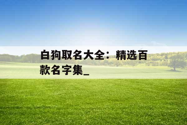 白狗取名大全：精选百款名字集_