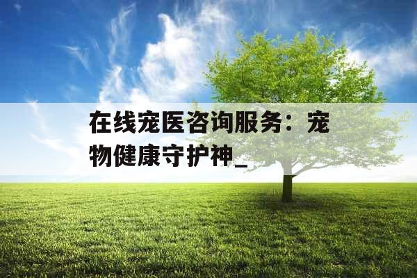 在线宠医咨询服务：宠物健康守护神_