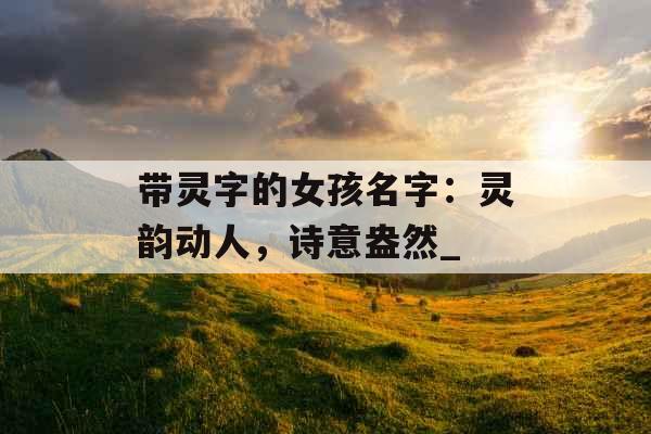 带灵字的女孩名字：灵韵动人，诗意盎然_