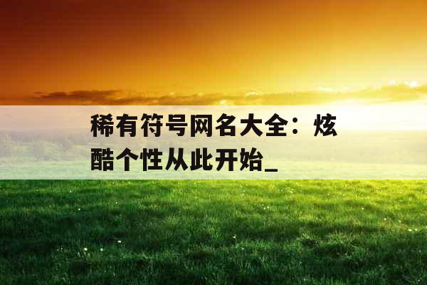 稀有符号网名大全：炫酷个性从此开始_