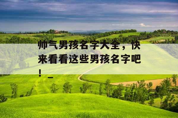 帅气男孩名字大全，快来看看这些男孩名字吧！_