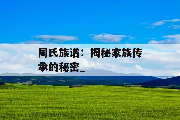 周氏族谱：揭秘家族传承的秘密_