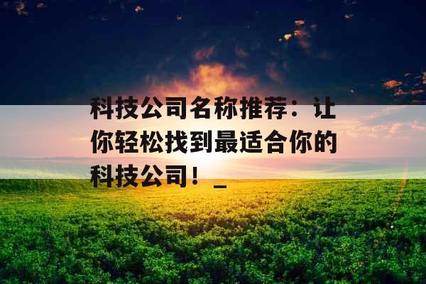 科技公司名称推荐：让你轻松找到最适合你的科技公司！_