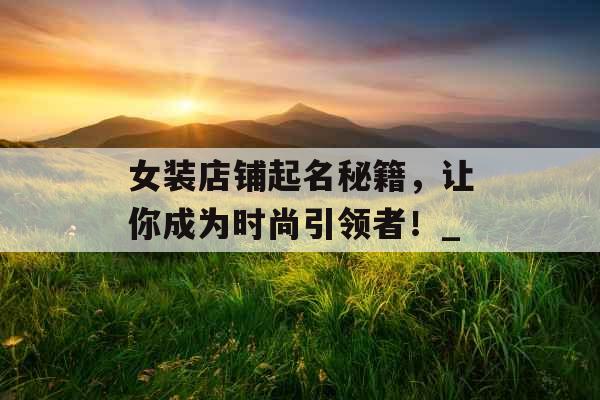 女装店铺起名秘籍，让你成为时尚引领者！_