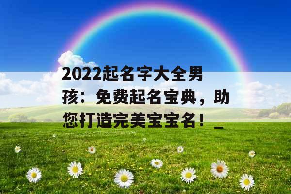 2022起名字大全男孩：免费起名宝典，助您打造完美宝宝名！_