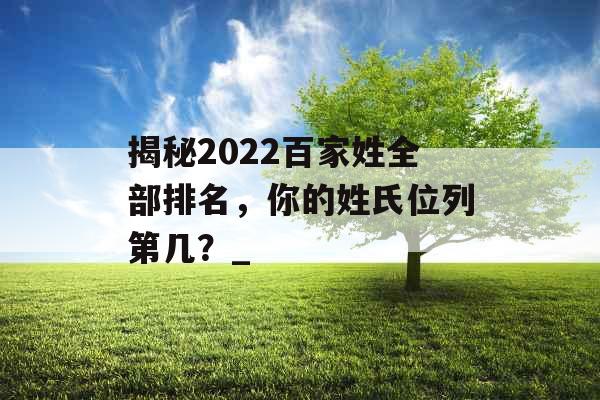 揭秘2022百家姓全部排名，你的姓氏位列第几？_