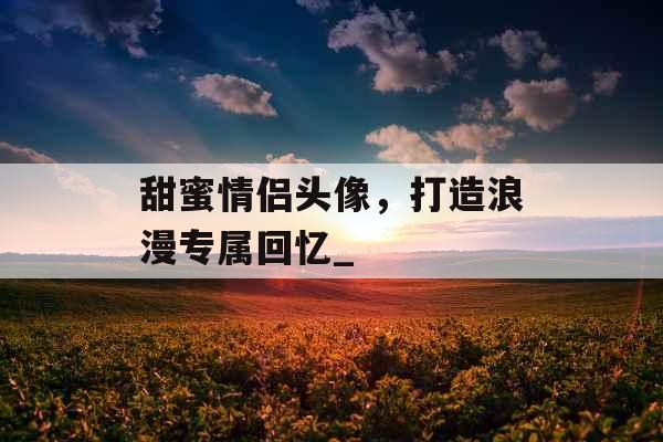 甜蜜情侣头像，打造浪漫专属回忆_