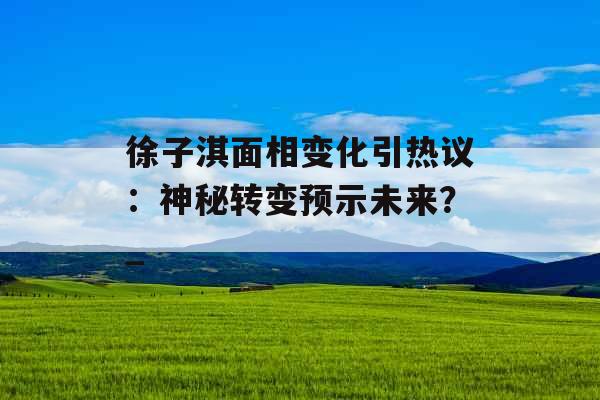 徐子淇面相变化引热议：神秘转变预示未来？_