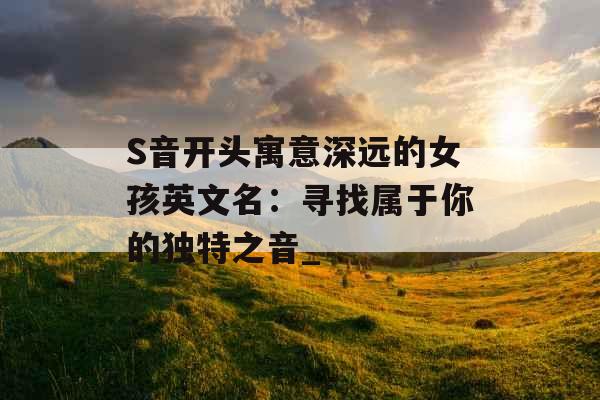 S音开头寓意深远的女孩英文名：寻找属于你的独特之音_