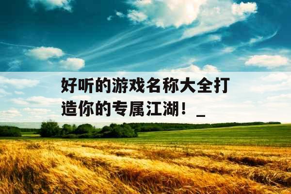 好听的游戏名称大全打造你的专属江湖！_