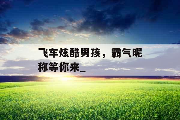 飞车炫酷男孩，霸气昵称等你来_