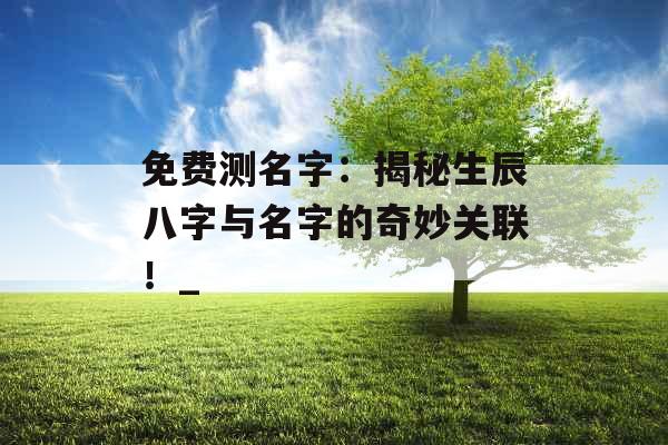 免费测名字：揭秘生辰八字与名字的奇妙关联！_