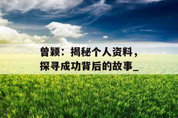 曾颖：揭秘个人资料，探寻成功背后的故事_