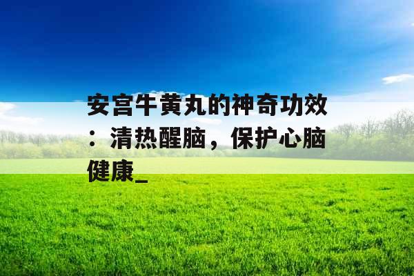 安宫牛黄丸的神奇功效：清热醒脑，保护心脑健康_