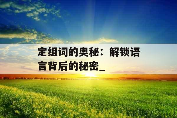 定组词的奥秘：解锁语言背后的秘密_
