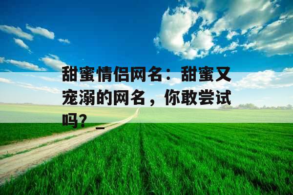 甜蜜情侣网名：甜蜜又宠溺的网名，你敢尝试吗？_