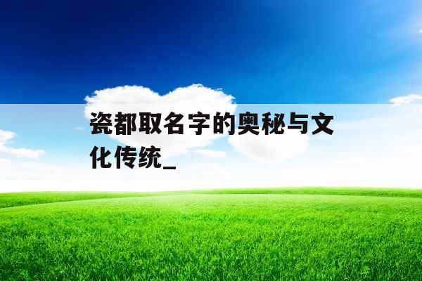 瓷都取名字的奥秘与文化传统_