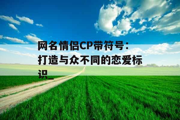 网名情侣CP带符号：打造与众不同的恋爱标识_