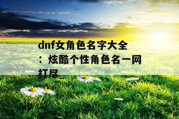 dnf女角色名字大全：炫酷个性角色名一网打尽_
