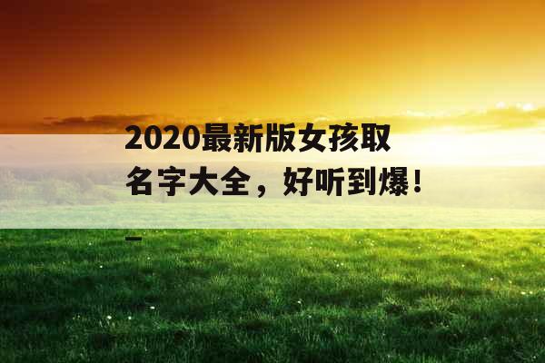 2020最新版女孩取名字大全，好听到爆！_