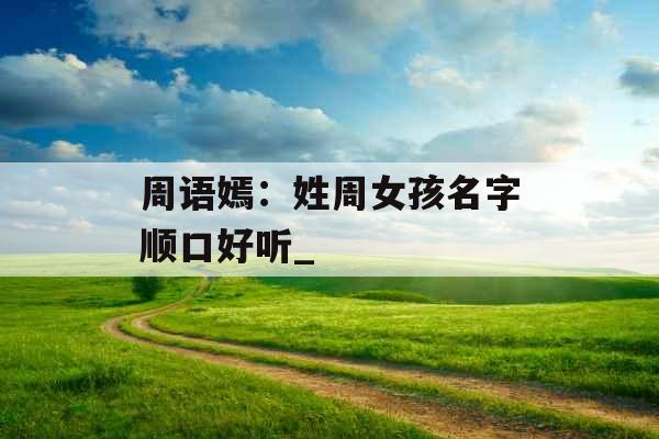 周语嫣：姓周女孩名字顺口好听_