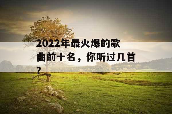 2022年最火爆的歌曲前十名，你听过几首？_