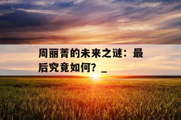 周丽菁的未来之谜：最后究竟如何？_