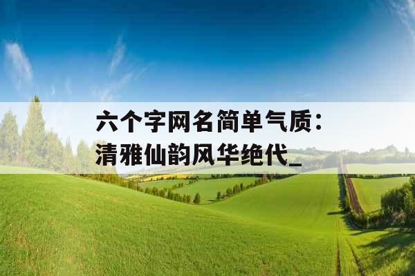 六个字网名简单气质：清雅仙韵风华绝代_