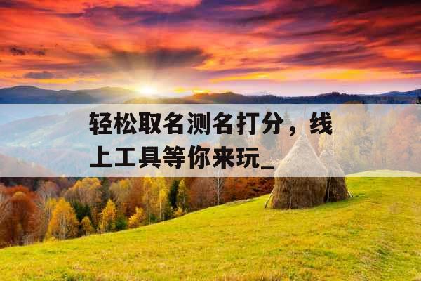 轻松取名测名打分，线上工具等你来玩_