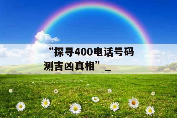 “探寻400电话号码测吉凶真相”_