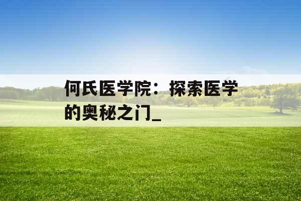 何氏医学院：探索医学的奥秘之门_